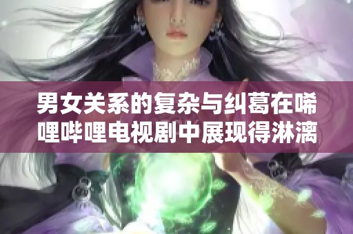 男女關系的復雜與糾葛在唏哩嗶哩電視劇中展現得淋漓盡致