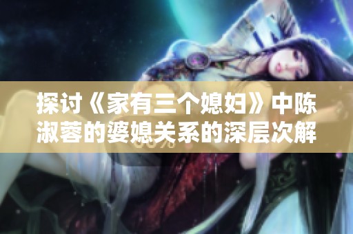 探討《家有三個媳婦》中陳淑蓉的婆媳關系的深層次解析