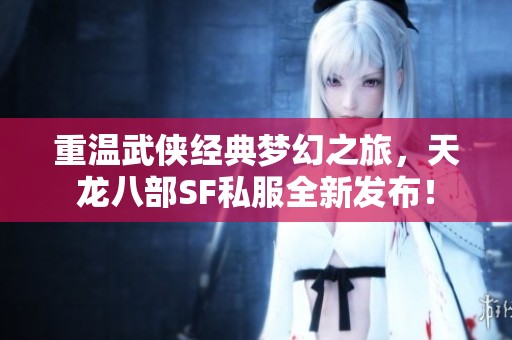 重溫武俠經典夢幻之旅，天龍八部SF私服全新發布！