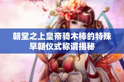 朝堂之上皇帝騎木棒的特殊早朝儀式稱謂揭秘