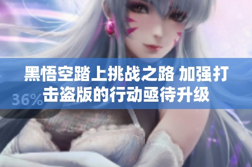 黑悟空踏上挑戰(zhàn)之路 加強打擊盜版的行動亟待升級