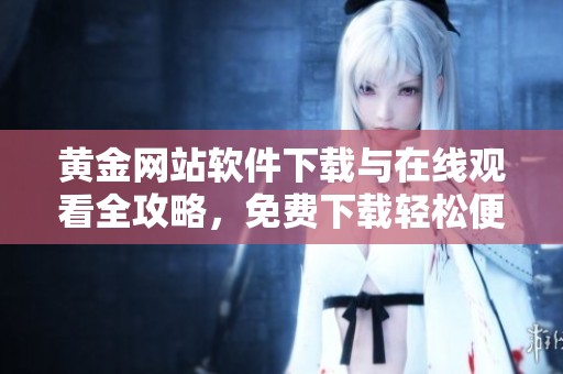 黃金網站軟件下載與在線觀看全攻略，免費下載輕松便捷
