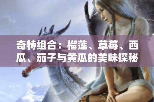 奇特組合：榴蓮、草莓、西瓜、茄子與黃瓜的美味探秘