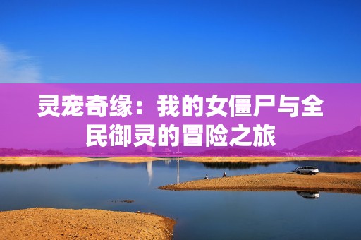 靈寵奇緣：我的女僵尸與全民御靈的冒險(xiǎn)之旅