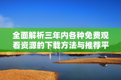 全面解析三年內(nèi)各種免費觀看資源的下載方法與推薦平臺