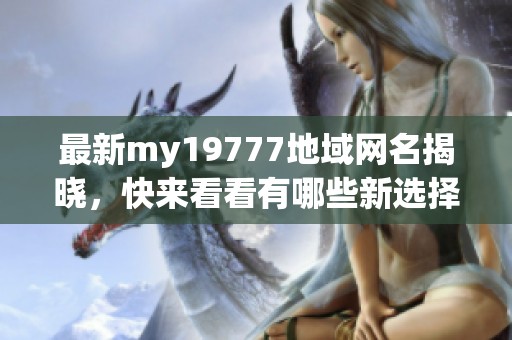 最新my19777地域網(wǎng)名揭曉，快來看看有哪些新選擇吧