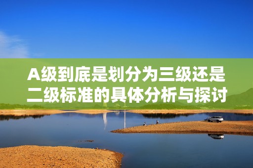 A級到底是劃分為三級還是二級標準的具體分析與探討