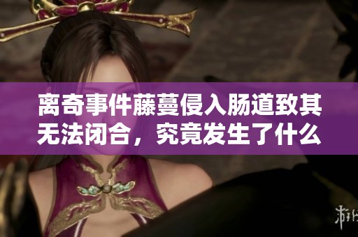 離奇事件藤蔓侵入腸道致其無法閉合，究竟發(fā)生了什么