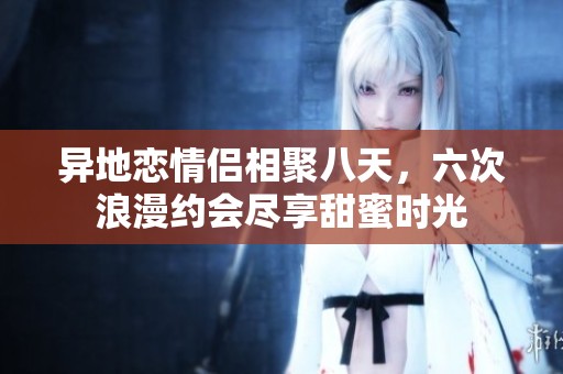 異地戀情侶相聚八天，六次浪漫約會盡享甜蜜時光
