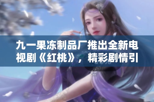 九一果凍制品廠推出全新電視劇《紅桃》，精彩劇情引人關(guān)注