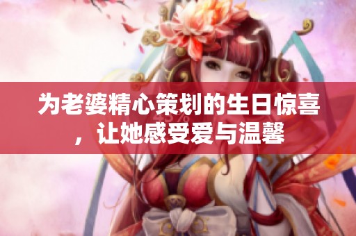 為老婆精心策劃的生日驚喜，讓她感受愛與溫馨