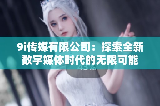 9i傳媒有限公司：探索全新數字媒體時代的無限可能