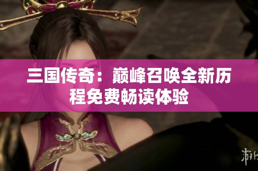 三國傳奇：巔峰召喚全新歷程免費暢讀體驗