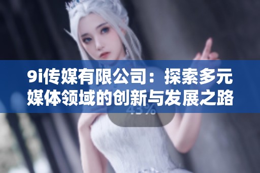 9i傳媒有限公司：探索多元媒體領域的創新與發展之路