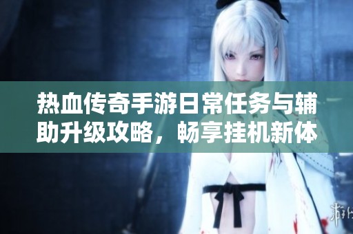 熱血傳奇手游日常任務與輔助升級攻略，暢享掛機新體驗