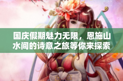 國慶假期魅力無限，恩施山水間的詩意之旅等你來探索