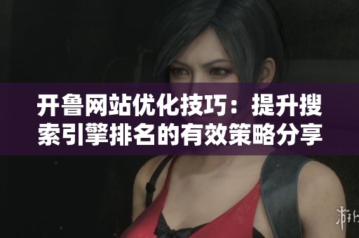 開魯網站優化技巧：提升搜索引擎排名的有效策略分享