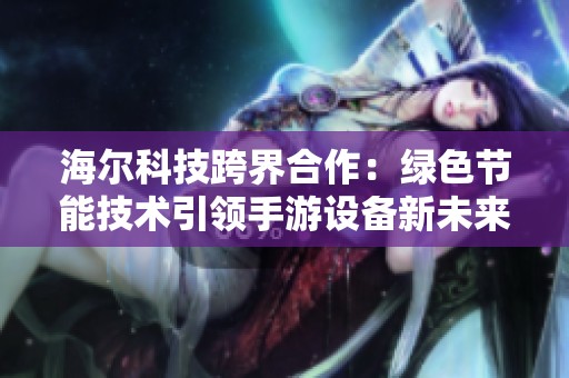 海爾科技跨界合作：綠色節能技術引領手游設備新未來