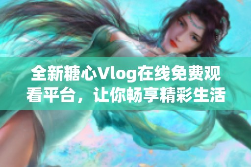 全新糖心Vlog在線免費觀看平臺，讓你暢享精彩生活分享
