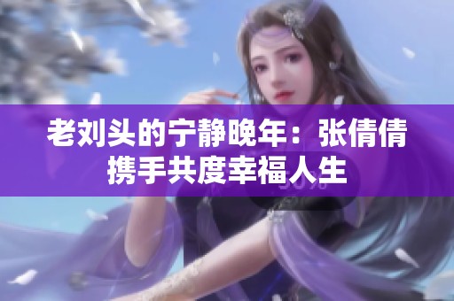 老劉頭的寧靜晚年：張倩倩攜手共度幸福人生