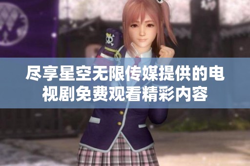 盡享星空無(wú)限傳媒提供的電視劇免費(fèi)觀看精彩內(nèi)容
