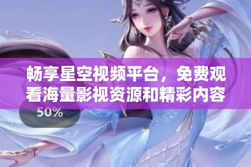 暢享星空視頻平臺，免費觀看海量影視資源和精彩內容