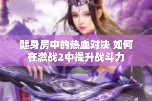 健身房中的熱血對決 如何在激戰2中提升戰斗力