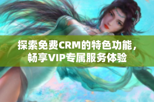 探索免費CRM的特色功能，暢享VIP專屬服務體驗