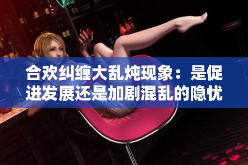 合歡糾纏大亂燉現象：是促進發展還是加劇混亂的隱憂