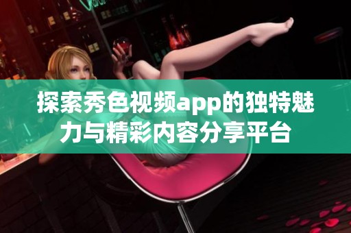 探索秀色視頻app的獨特魅力與精彩內容分享平臺