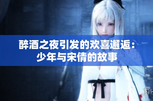 醉酒之夜引發的歡喜邂逅：少年與宋倩的故事
