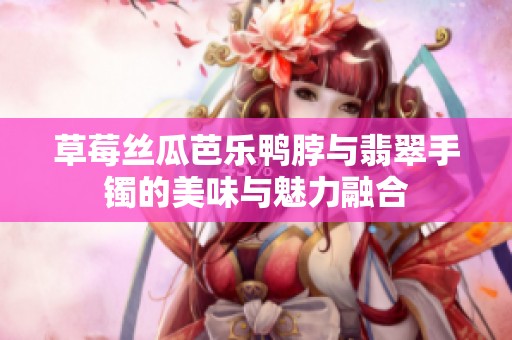 草莓絲瓜芭樂鴨脖與翡翠手鐲的美味與魅力融合