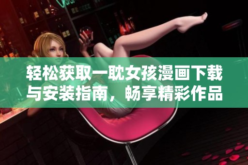 輕松獲取一耽女孩漫畫下載與安裝指南，暢享精彩作品