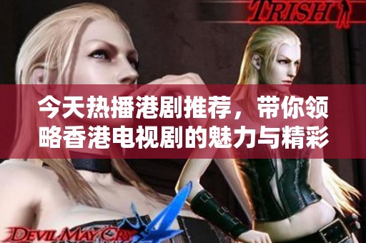 今天熱播港劇推薦，帶你領(lǐng)略香港電視劇的魅力與精彩