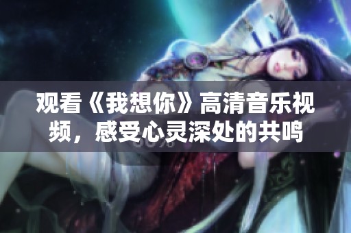 觀看《我想你》高清音樂(lè)視頻，感受心靈深處的共鳴