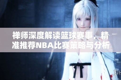 禪師深度解讀籃球賽事，精準推薦NBA比賽策略與分析