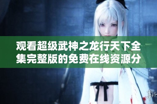 觀看超級武神之龍行天下全集完整版的免費在線資源分享