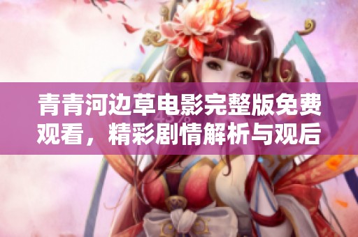 青青河邊草電影完整版免費觀看，精彩劇情解析與觀后感分享