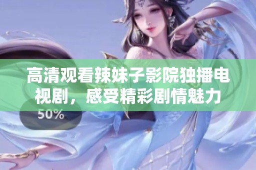 高清觀看辣妹子影院獨播電視劇，感受精彩劇情魅力