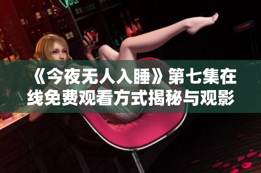 《今夜無人入睡》第七集在線免費觀看方式揭秘與觀影推薦