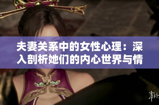 夫妻關(guān)系中的女性心理：深入剖析她們的內(nèi)心世界與情感需求