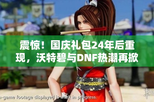 震驚！國慶禮包24年后重現，沃特碧與DNF熱潮再掀波瀾