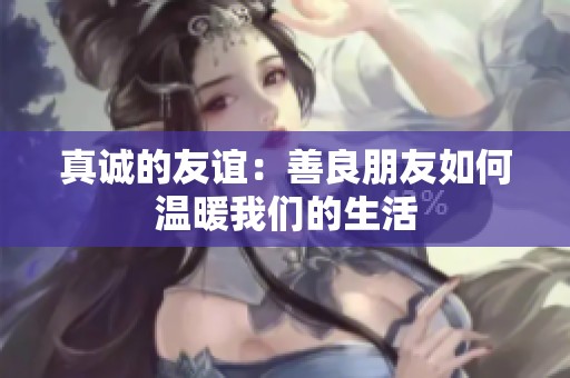真誠(chéng)的友誼：善良朋友如何溫暖我們的生活