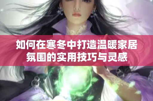 如何在寒冬中打造溫暖家居氛圍的實用技巧與靈感