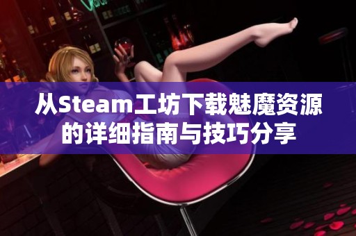 從Steam工坊下載魅魔資源的詳細指南與技巧分享
