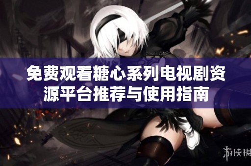 免費觀看糖心系列電視劇資源平臺推薦與使用指南