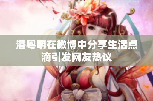 潘粵明在微博中分享生活點滴引發網友熱議