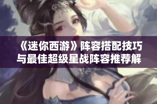 《迷你西游》陣容搭配技巧與最佳超級星戰陣容推薦解析