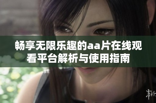 暢享無限樂趣的aa片在線觀看平臺解析與使用指南