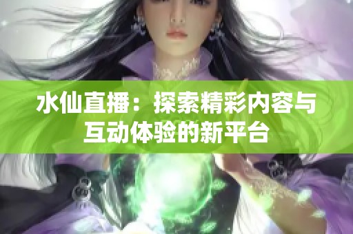水仙直播：探索精彩內容與互動體驗的新平臺